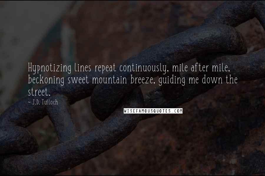 J.D. Tulloch Quotes: Hypnotizing lines repeat continuously, mile after mile, beckoning sweet mountain breeze, guiding me down the street.