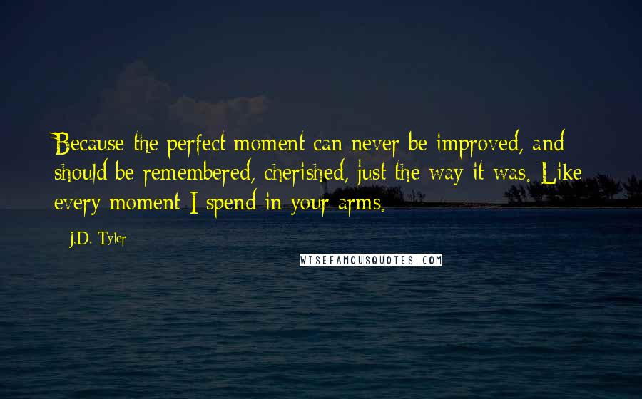 J.D. Tyler Quotes: Because the perfect moment can never be improved, and should be remembered, cherished, just the way it was. Like every moment I spend in your arms.