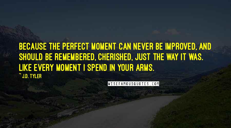 J.D. Tyler Quotes: Because the perfect moment can never be improved, and should be remembered, cherished, just the way it was. Like every moment I spend in your arms.