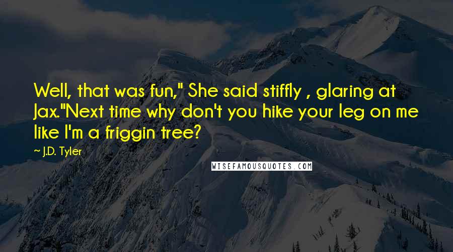 J.D. Tyler Quotes: Well, that was fun," She said stiffly , glaring at Jax."Next time why don't you hike your leg on me like I'm a friggin tree?