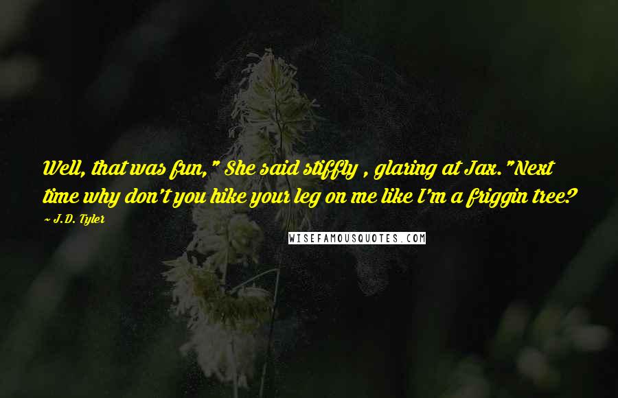 J.D. Tyler Quotes: Well, that was fun," She said stiffly , glaring at Jax."Next time why don't you hike your leg on me like I'm a friggin tree?