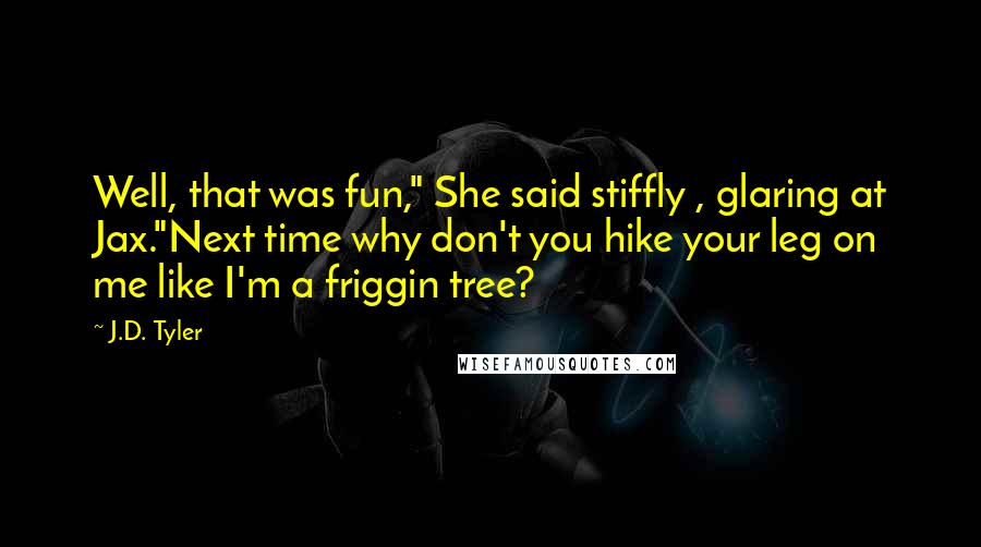 J.D. Tyler Quotes: Well, that was fun," She said stiffly , glaring at Jax."Next time why don't you hike your leg on me like I'm a friggin tree?