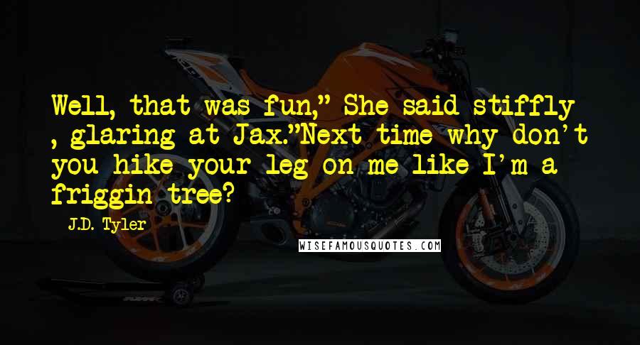 J.D. Tyler Quotes: Well, that was fun," She said stiffly , glaring at Jax."Next time why don't you hike your leg on me like I'm a friggin tree?