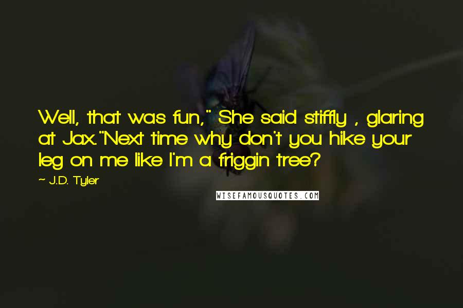 J.D. Tyler Quotes: Well, that was fun," She said stiffly , glaring at Jax."Next time why don't you hike your leg on me like I'm a friggin tree?