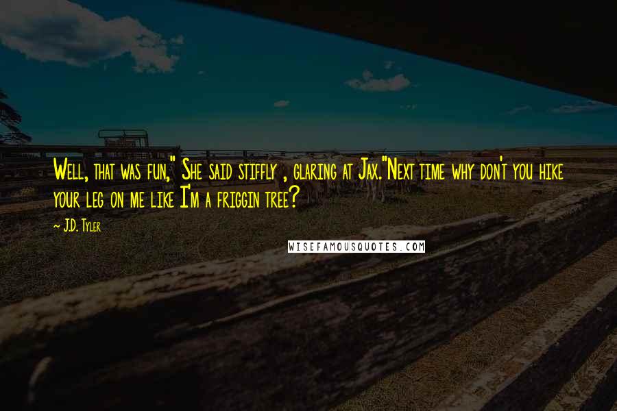 J.D. Tyler Quotes: Well, that was fun," She said stiffly , glaring at Jax."Next time why don't you hike your leg on me like I'm a friggin tree?