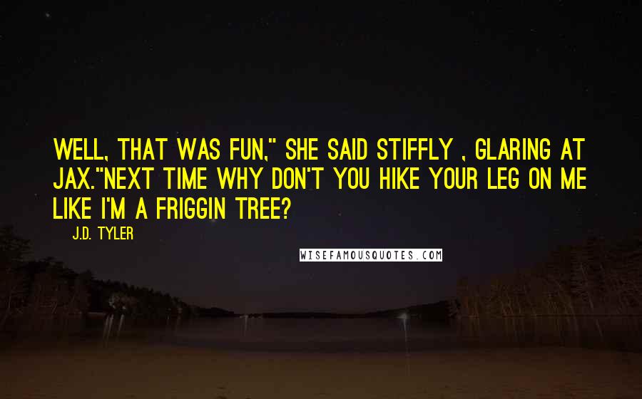 J.D. Tyler Quotes: Well, that was fun," She said stiffly , glaring at Jax."Next time why don't you hike your leg on me like I'm a friggin tree?