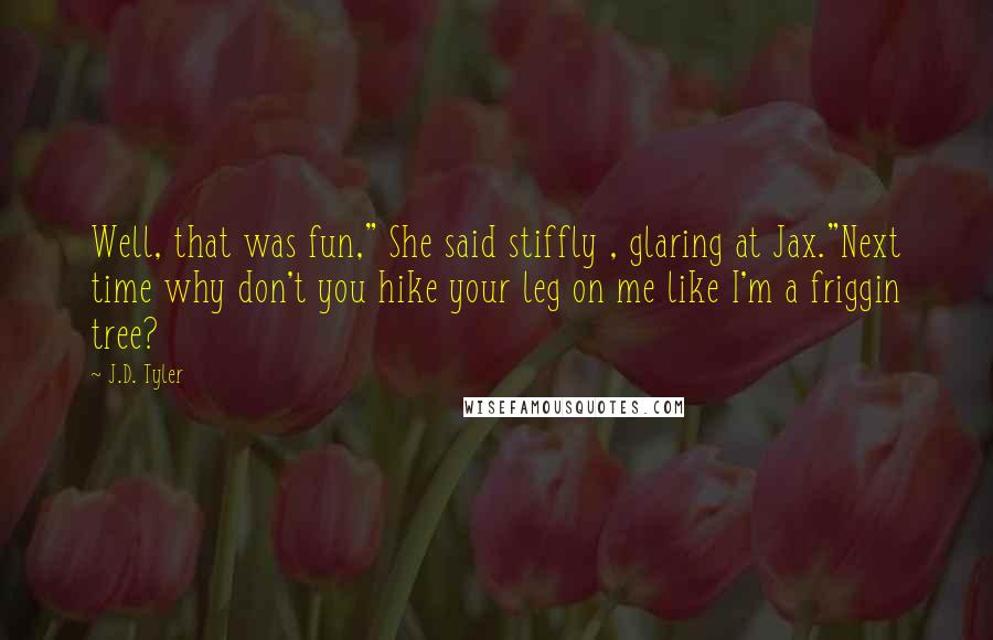 J.D. Tyler Quotes: Well, that was fun," She said stiffly , glaring at Jax."Next time why don't you hike your leg on me like I'm a friggin tree?