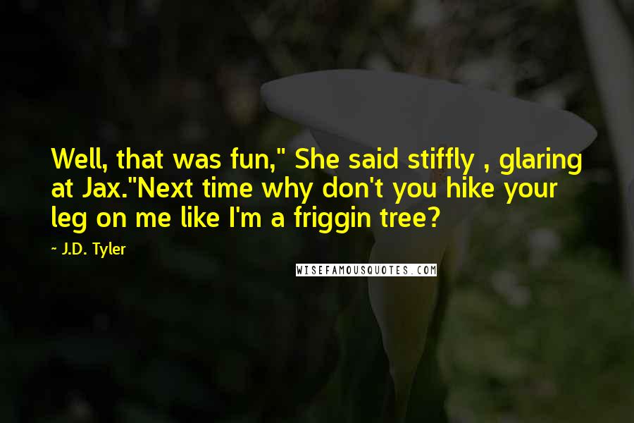 J.D. Tyler Quotes: Well, that was fun," She said stiffly , glaring at Jax."Next time why don't you hike your leg on me like I'm a friggin tree?