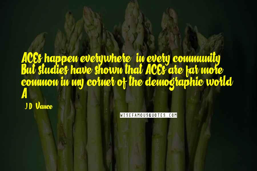 J.D. Vance Quotes: ACEs happen everywhere, in every community. But studies have shown that ACEs are far more common in my corner of the demographic world. A