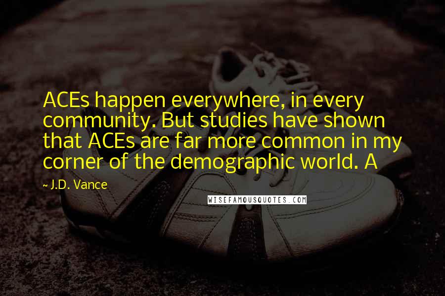 J.D. Vance Quotes: ACEs happen everywhere, in every community. But studies have shown that ACEs are far more common in my corner of the demographic world. A
