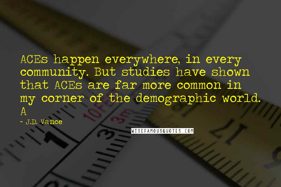 J.D. Vance Quotes: ACEs happen everywhere, in every community. But studies have shown that ACEs are far more common in my corner of the demographic world. A