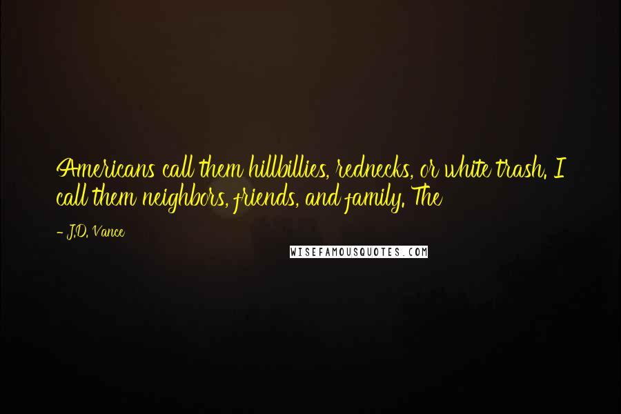 J.D. Vance Quotes: Americans call them hillbillies, rednecks, or white trash. I call them neighbors, friends, and family. The