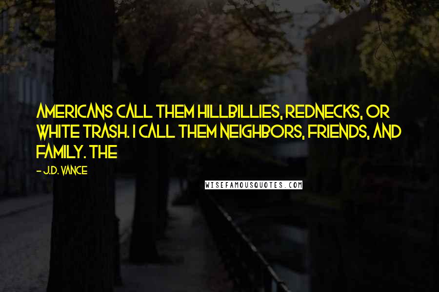 J.D. Vance Quotes: Americans call them hillbillies, rednecks, or white trash. I call them neighbors, friends, and family. The