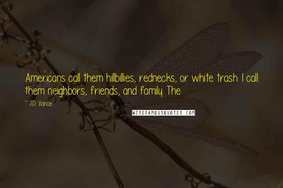 J.D. Vance Quotes: Americans call them hillbillies, rednecks, or white trash. I call them neighbors, friends, and family. The