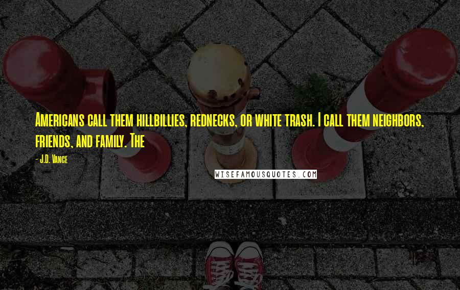 J.D. Vance Quotes: Americans call them hillbillies, rednecks, or white trash. I call them neighbors, friends, and family. The