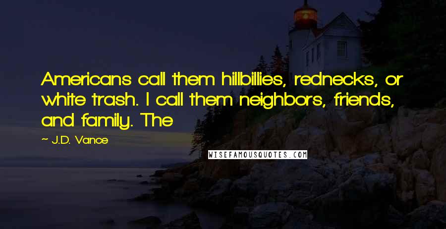 J.D. Vance Quotes: Americans call them hillbillies, rednecks, or white trash. I call them neighbors, friends, and family. The