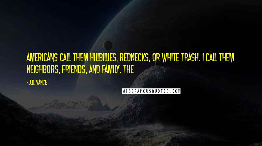 J.D. Vance Quotes: Americans call them hillbillies, rednecks, or white trash. I call them neighbors, friends, and family. The