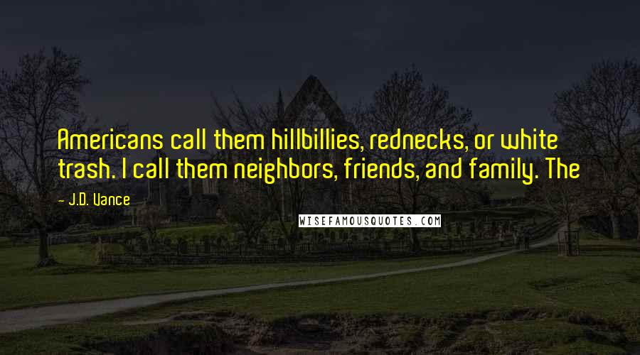 J.D. Vance Quotes: Americans call them hillbillies, rednecks, or white trash. I call them neighbors, friends, and family. The