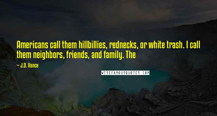 J.D. Vance Quotes: Americans call them hillbillies, rednecks, or white trash. I call them neighbors, friends, and family. The