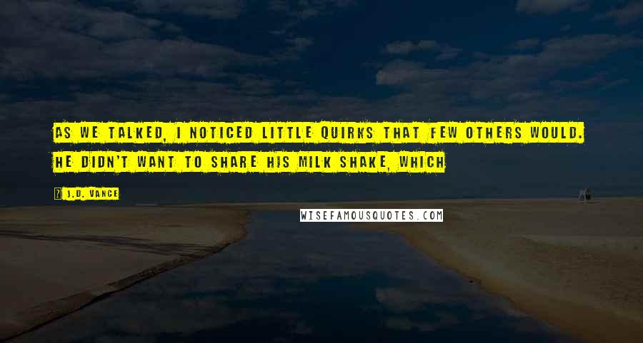 J.D. Vance Quotes: As we talked, I noticed little quirks that few others would. He didn't want to share his milk shake, which