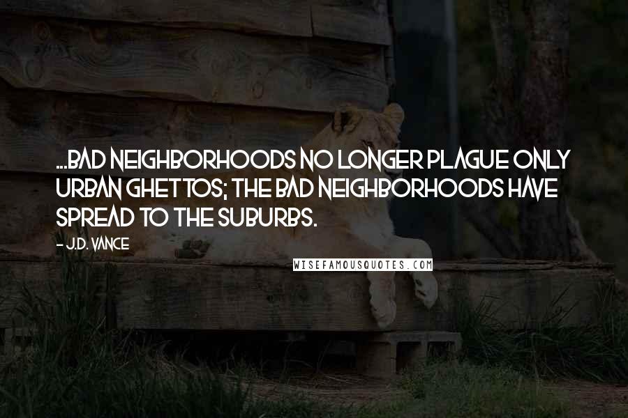 J.D. Vance Quotes: ...bad neighborhoods no longer plague only urban ghettos; the bad neighborhoods have spread to the suburbs.
