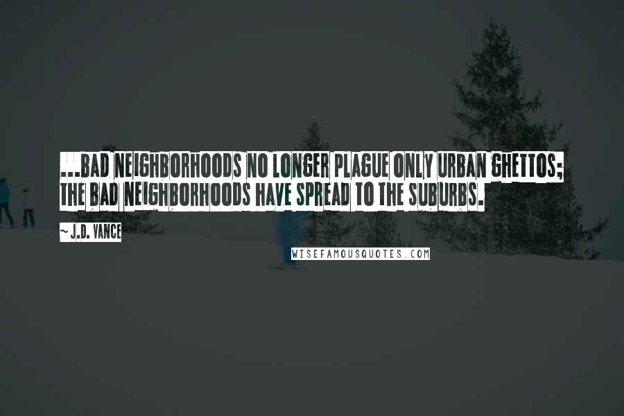 J.D. Vance Quotes: ...bad neighborhoods no longer plague only urban ghettos; the bad neighborhoods have spread to the suburbs.