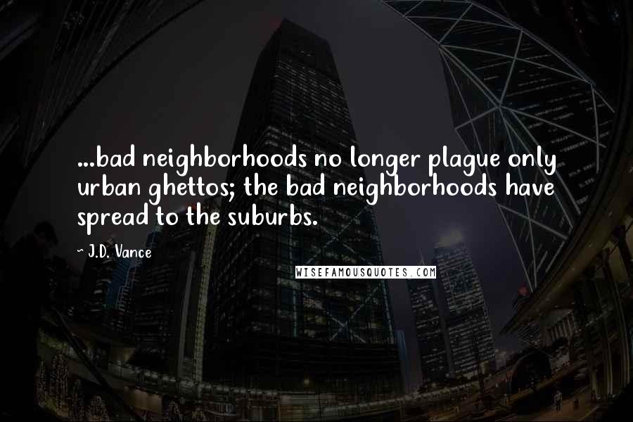 J.D. Vance Quotes: ...bad neighborhoods no longer plague only urban ghettos; the bad neighborhoods have spread to the suburbs.