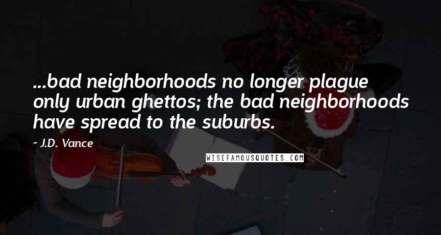 J.D. Vance Quotes: ...bad neighborhoods no longer plague only urban ghettos; the bad neighborhoods have spread to the suburbs.