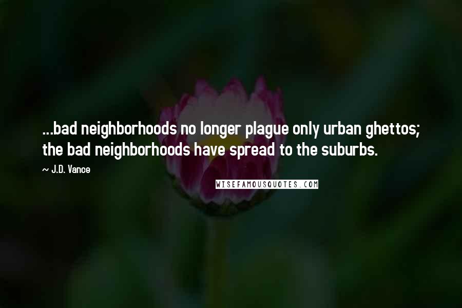 J.D. Vance Quotes: ...bad neighborhoods no longer plague only urban ghettos; the bad neighborhoods have spread to the suburbs.