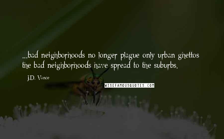 J.D. Vance Quotes: ...bad neighborhoods no longer plague only urban ghettos; the bad neighborhoods have spread to the suburbs.