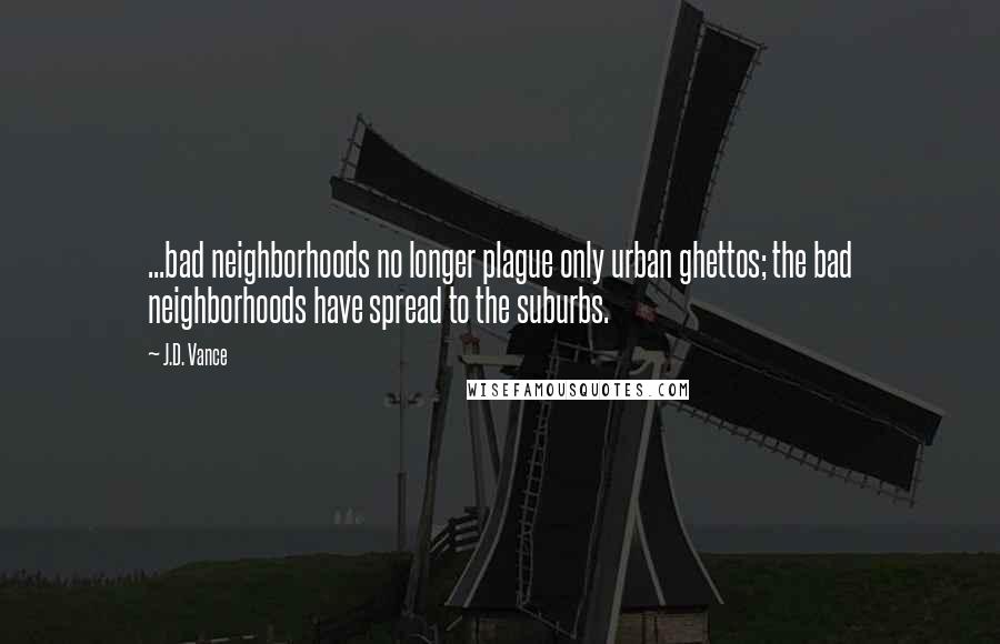 J.D. Vance Quotes: ...bad neighborhoods no longer plague only urban ghettos; the bad neighborhoods have spread to the suburbs.