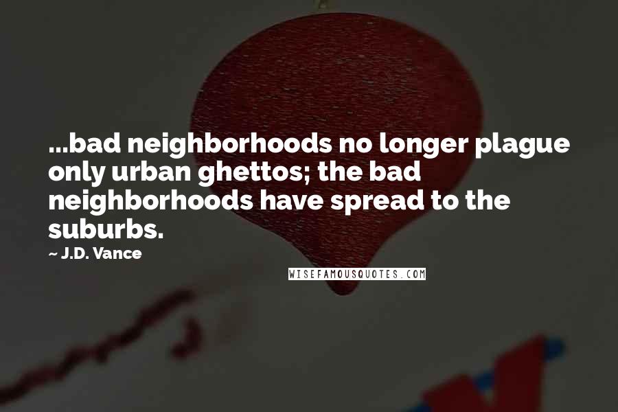 J.D. Vance Quotes: ...bad neighborhoods no longer plague only urban ghettos; the bad neighborhoods have spread to the suburbs.