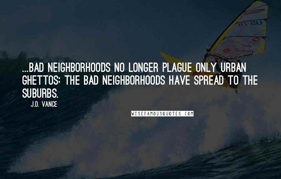J.D. Vance Quotes: ...bad neighborhoods no longer plague only urban ghettos; the bad neighborhoods have spread to the suburbs.
