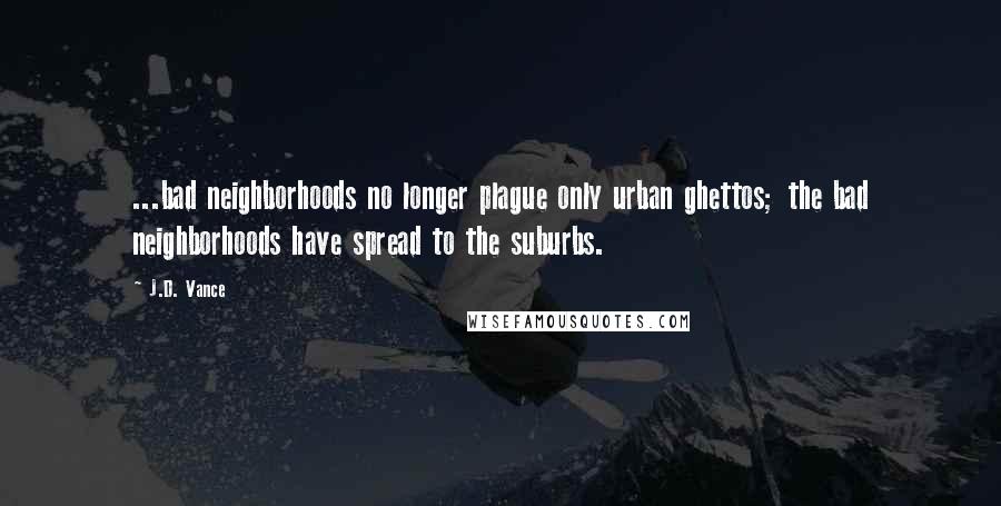 J.D. Vance Quotes: ...bad neighborhoods no longer plague only urban ghettos; the bad neighborhoods have spread to the suburbs.
