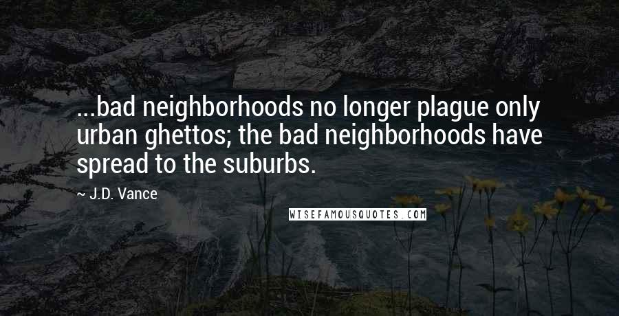 J.D. Vance Quotes: ...bad neighborhoods no longer plague only urban ghettos; the bad neighborhoods have spread to the suburbs.