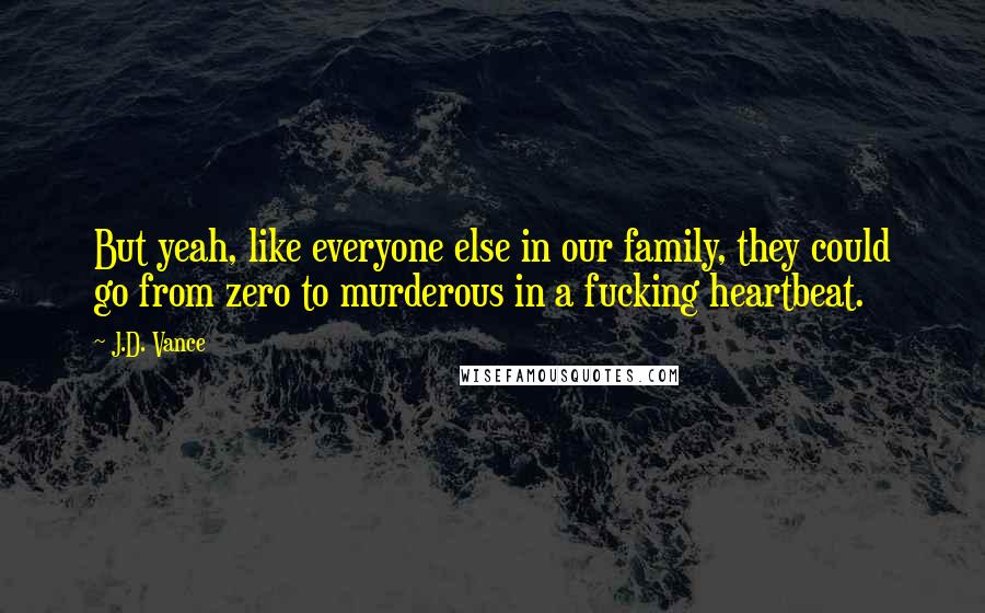 J.D. Vance Quotes: But yeah, like everyone else in our family, they could go from zero to murderous in a fucking heartbeat.