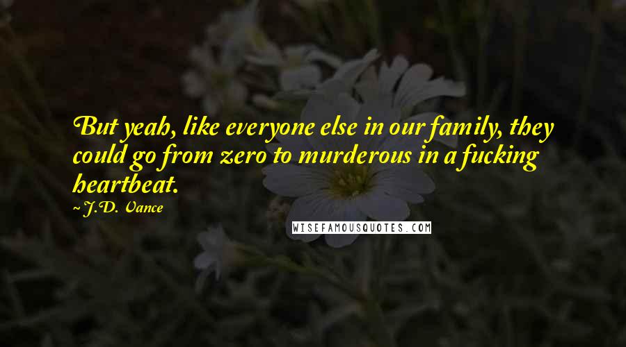 J.D. Vance Quotes: But yeah, like everyone else in our family, they could go from zero to murderous in a fucking heartbeat.