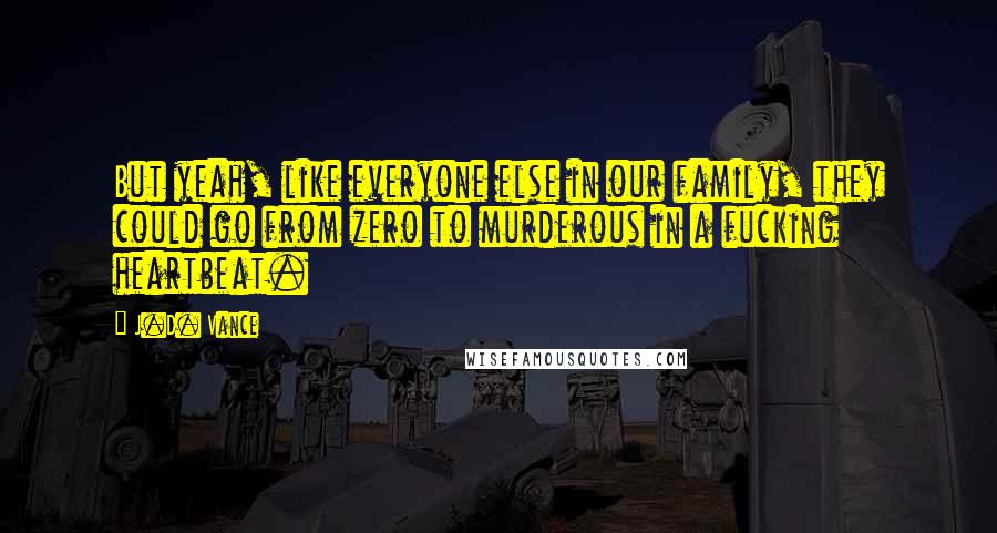 J.D. Vance Quotes: But yeah, like everyone else in our family, they could go from zero to murderous in a fucking heartbeat.