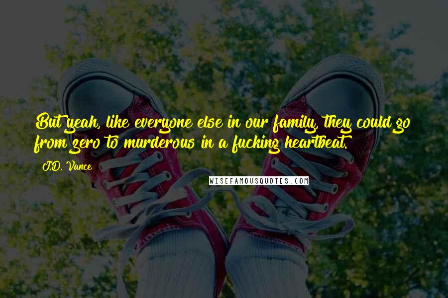 J.D. Vance Quotes: But yeah, like everyone else in our family, they could go from zero to murderous in a fucking heartbeat.