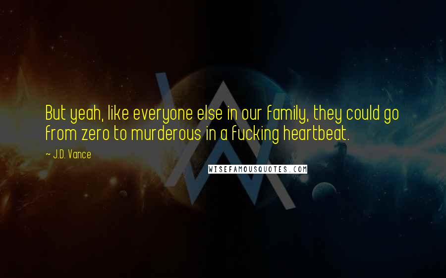 J.D. Vance Quotes: But yeah, like everyone else in our family, they could go from zero to murderous in a fucking heartbeat.