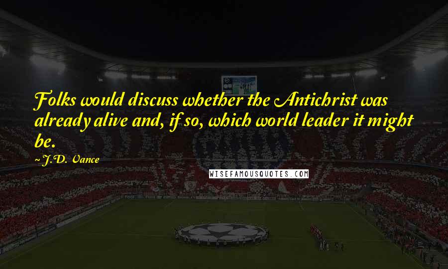 J.D. Vance Quotes: Folks would discuss whether the Antichrist was already alive and, if so, which world leader it might be.