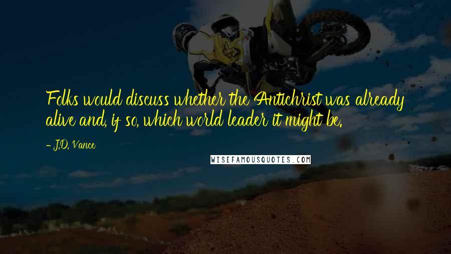 J.D. Vance Quotes: Folks would discuss whether the Antichrist was already alive and, if so, which world leader it might be.
