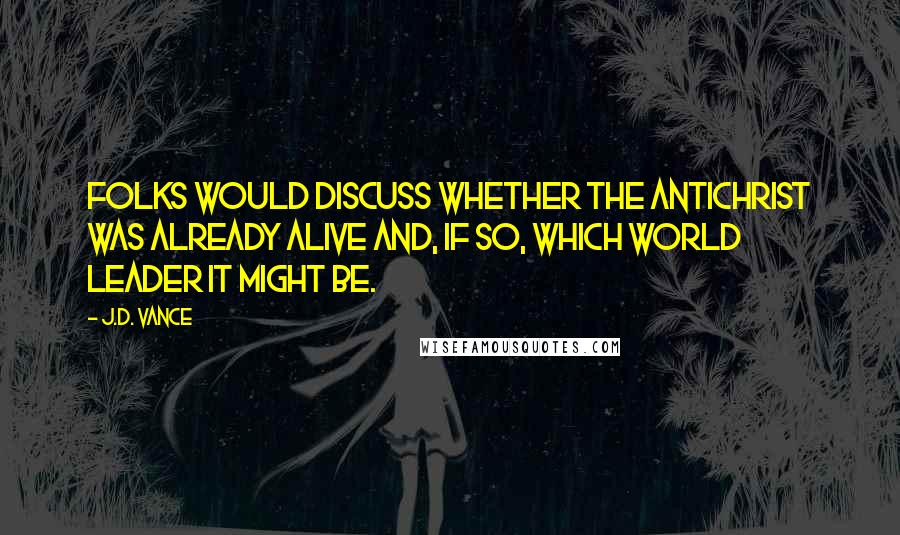 J.D. Vance Quotes: Folks would discuss whether the Antichrist was already alive and, if so, which world leader it might be.