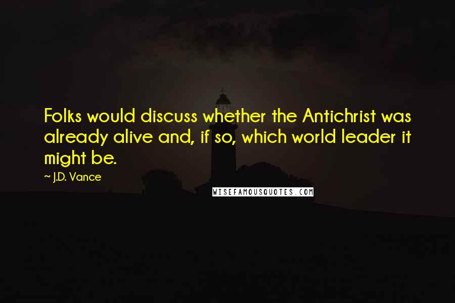 J.D. Vance Quotes: Folks would discuss whether the Antichrist was already alive and, if so, which world leader it might be.