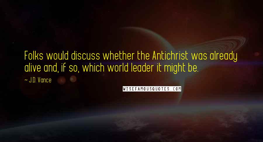J.D. Vance Quotes: Folks would discuss whether the Antichrist was already alive and, if so, which world leader it might be.