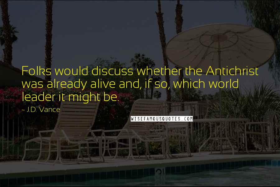 J.D. Vance Quotes: Folks would discuss whether the Antichrist was already alive and, if so, which world leader it might be.