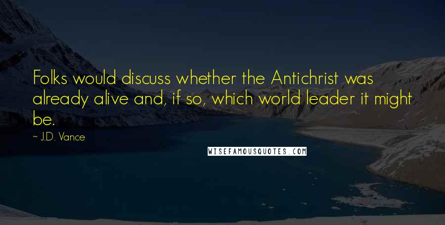 J.D. Vance Quotes: Folks would discuss whether the Antichrist was already alive and, if so, which world leader it might be.