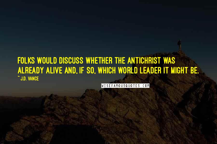 J.D. Vance Quotes: Folks would discuss whether the Antichrist was already alive and, if so, which world leader it might be.