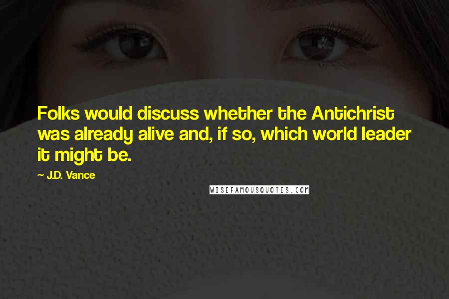 J.D. Vance Quotes: Folks would discuss whether the Antichrist was already alive and, if so, which world leader it might be.