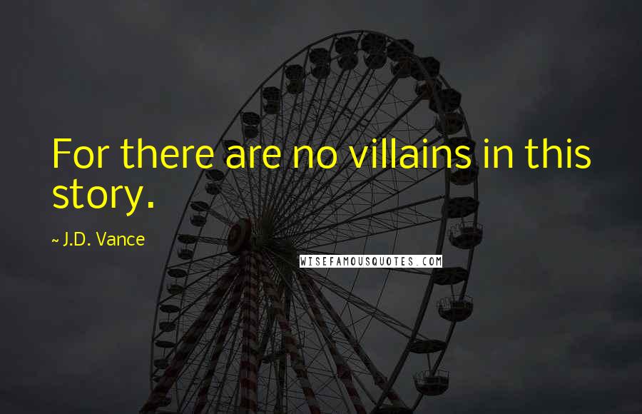 J.D. Vance Quotes: For there are no villains in this story.